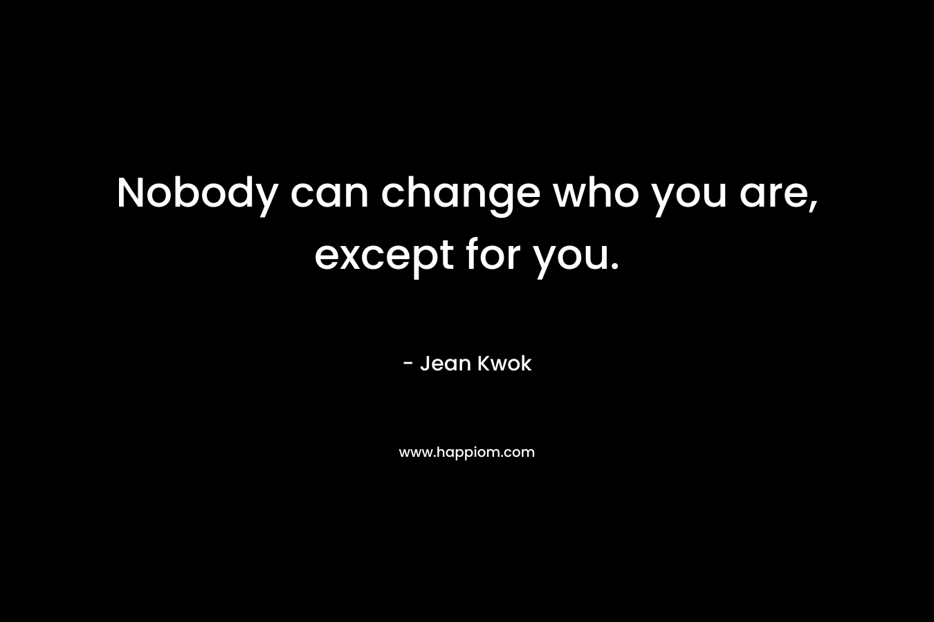 Nobody can change who you are, except for you. – Jean Kwok