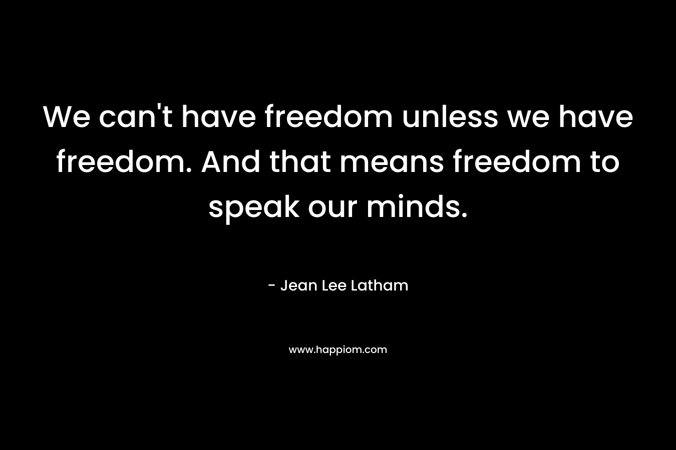 We can't have freedom unless we have freedom. And that means freedom to speak our minds.