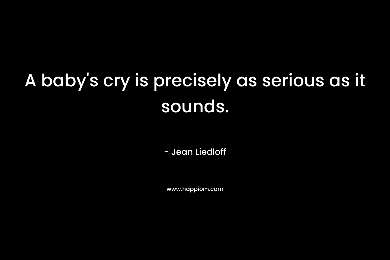 A baby’s cry is precisely as serious as it sounds. – Jean Liedloff