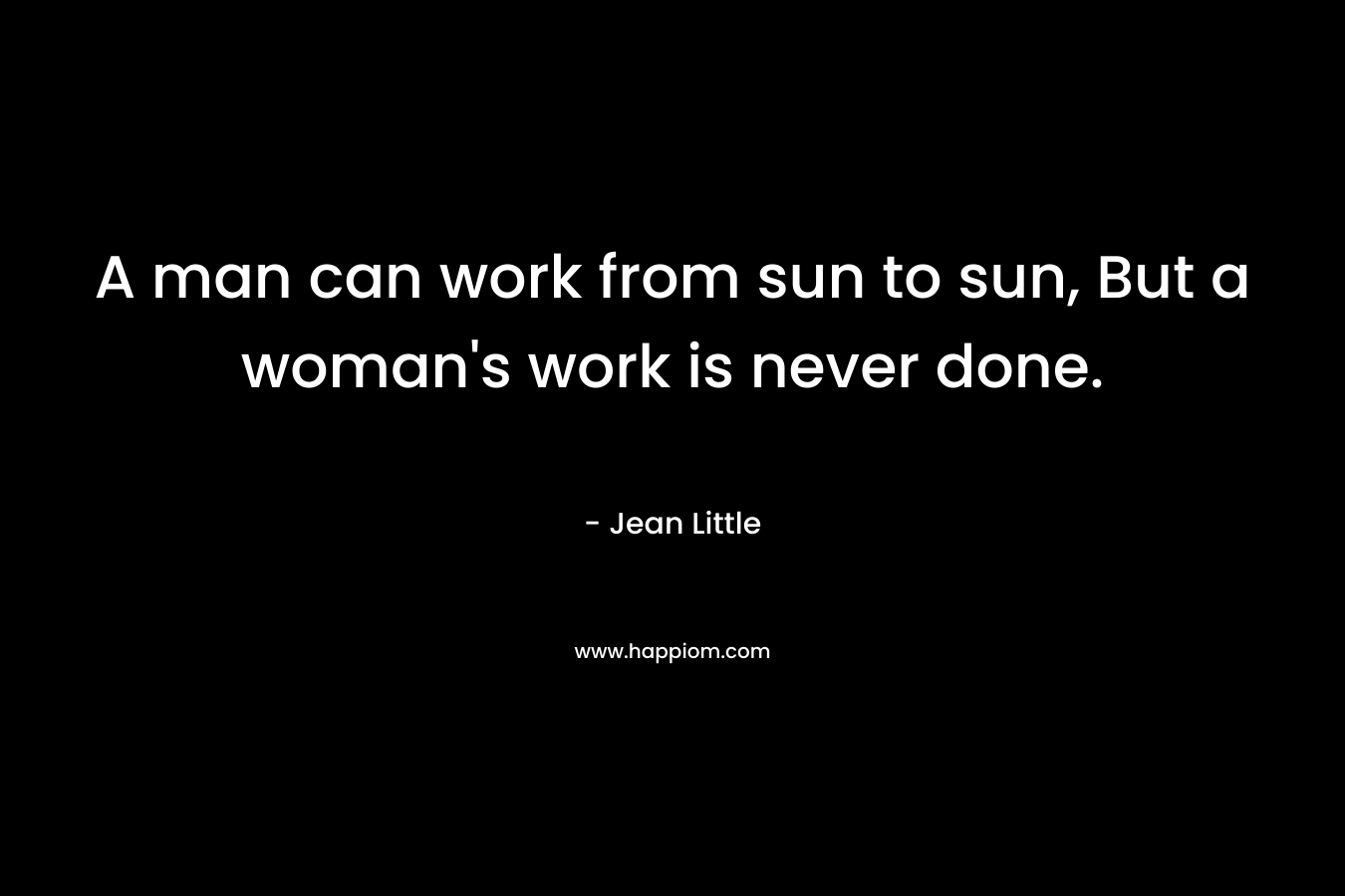 A man can work from sun to sun, But a woman's work is never done.