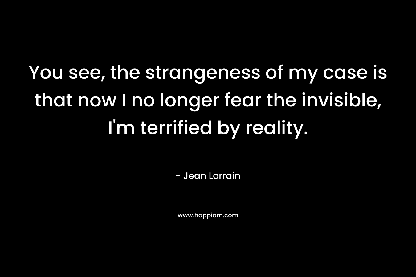 You see, the strangeness of my case is that now I no longer fear the invisible, I’m terrified by reality. – Jean Lorrain