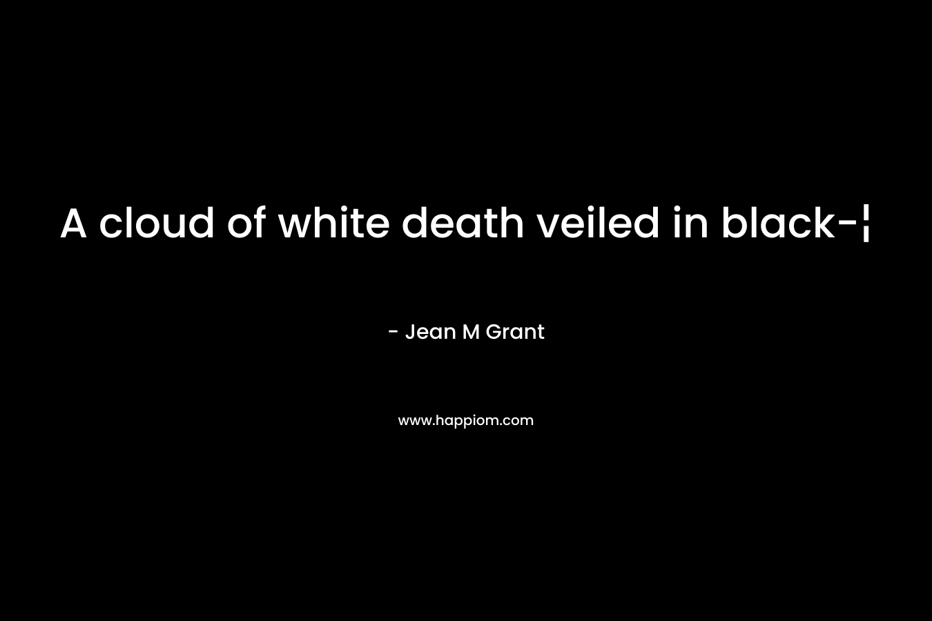A cloud of white death veiled in black-¦ – Jean M Grant