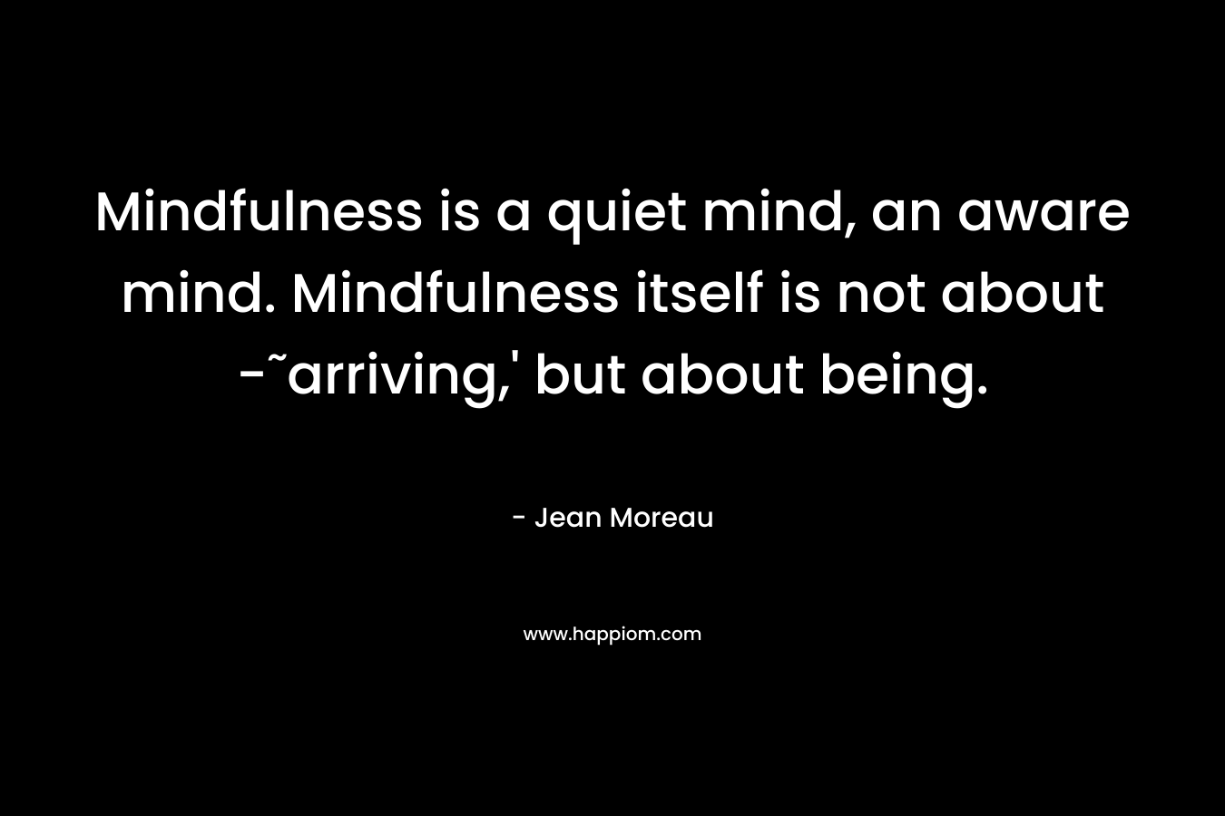 Mindfulness is a quiet mind, an aware mind. Mindfulness itself is not about -˜arriving,' but about being.