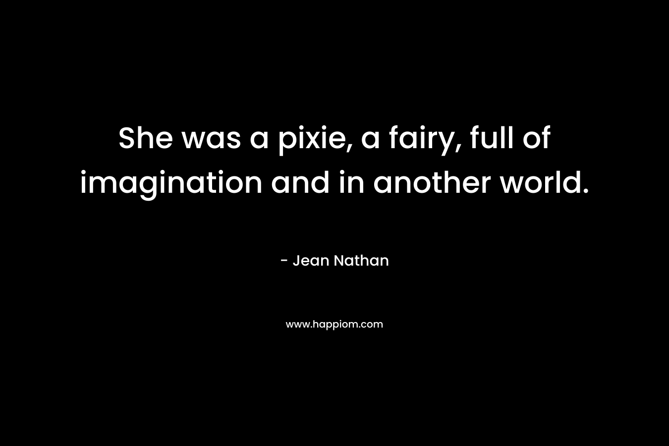 She was a pixie, a fairy, full of imagination and in another world.