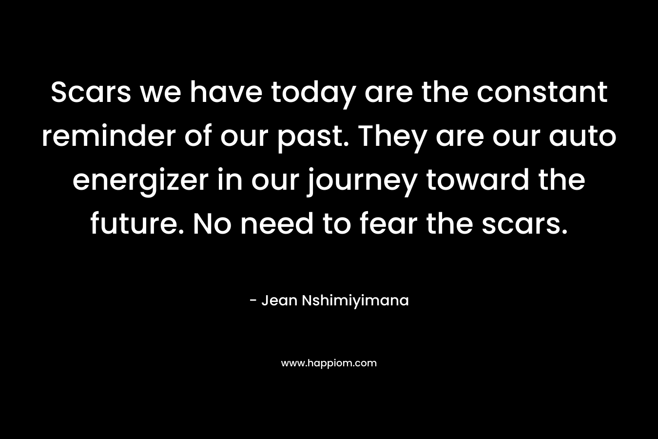 Scars we have today are the constant reminder of our past. They are our auto energizer in our journey toward the future. No need to fear the scars.