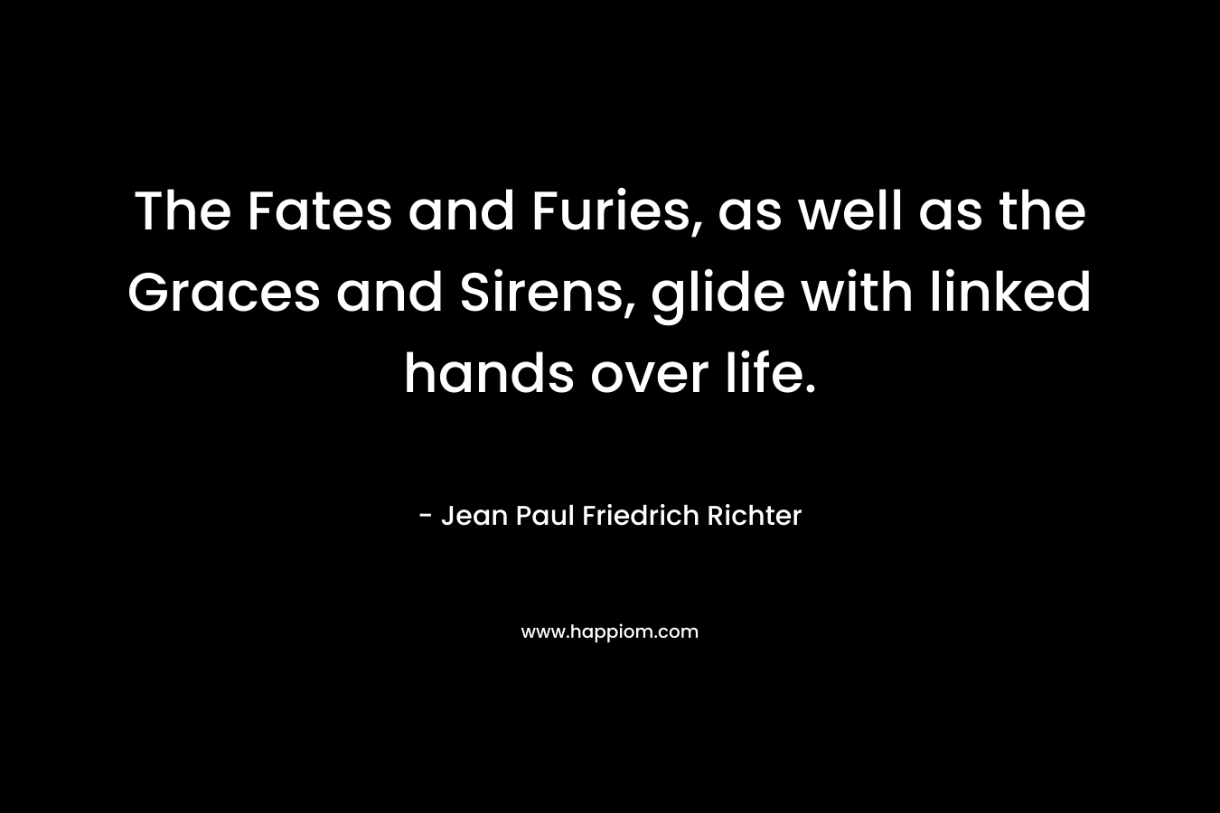 The Fates and Furies, as well as the Graces and Sirens, glide with linked hands over life. – Jean Paul Friedrich Richter