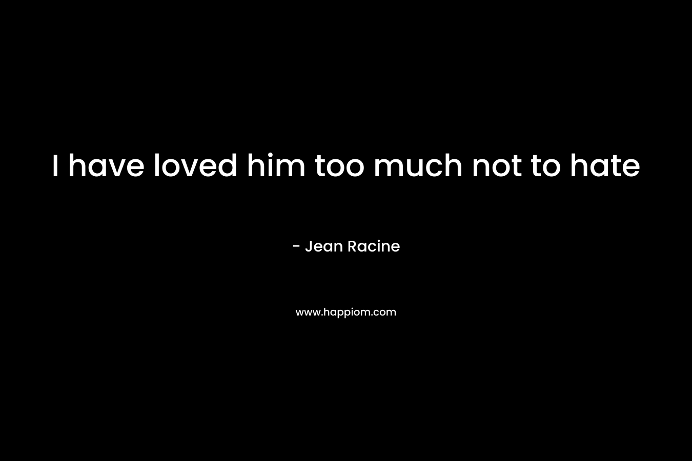 I have loved him too much not to hate