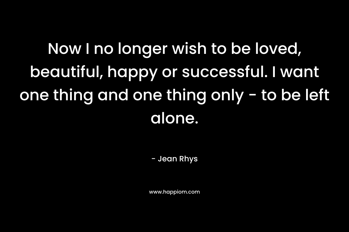 Now I no longer wish to be loved, beautiful, happy or successful. I want one thing and one thing only – to be left alone. – Jean Rhys