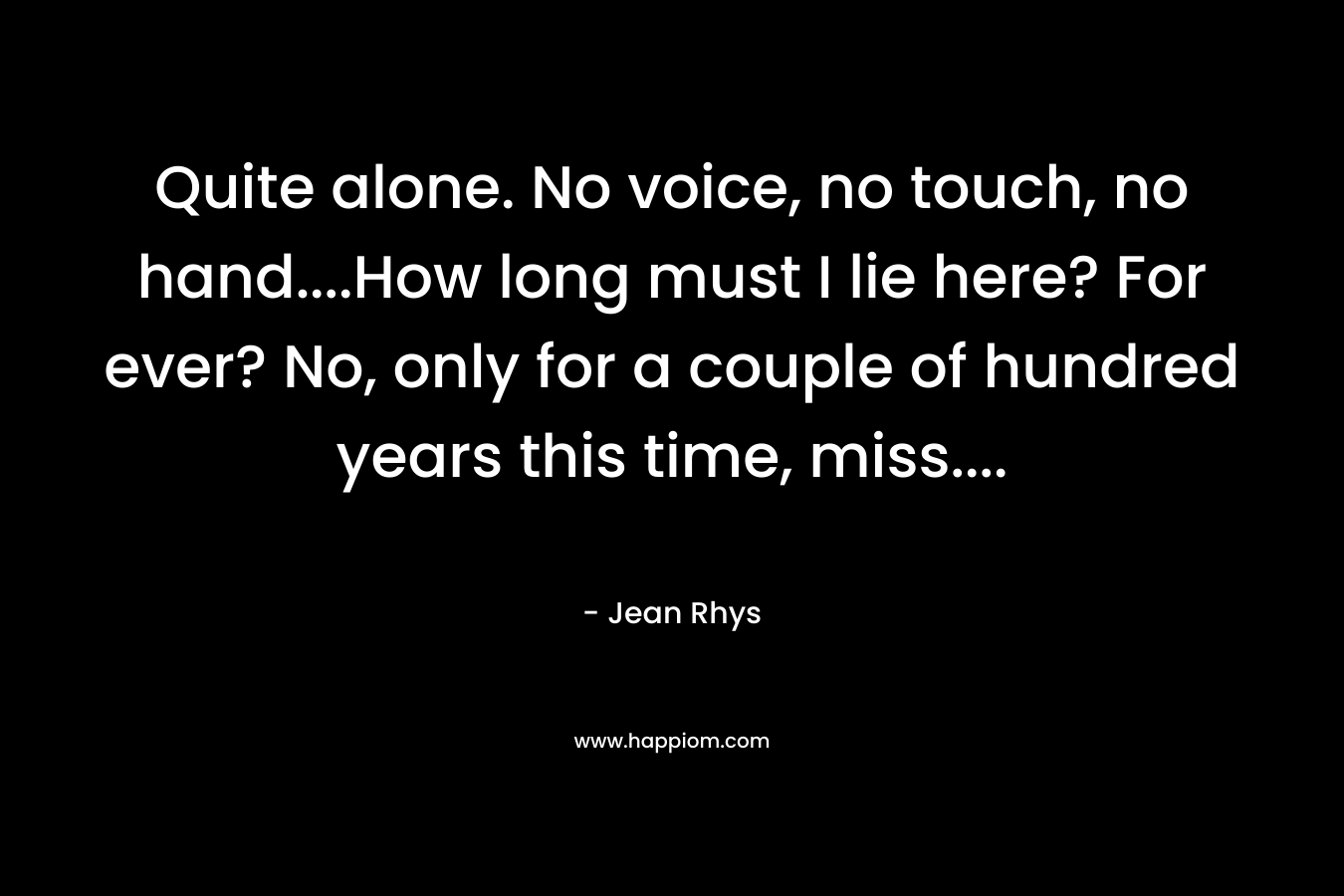 Quite alone. No voice, no touch, no hand....How long must I lie here? For ever? No, only for a couple of hundred years this time, miss....