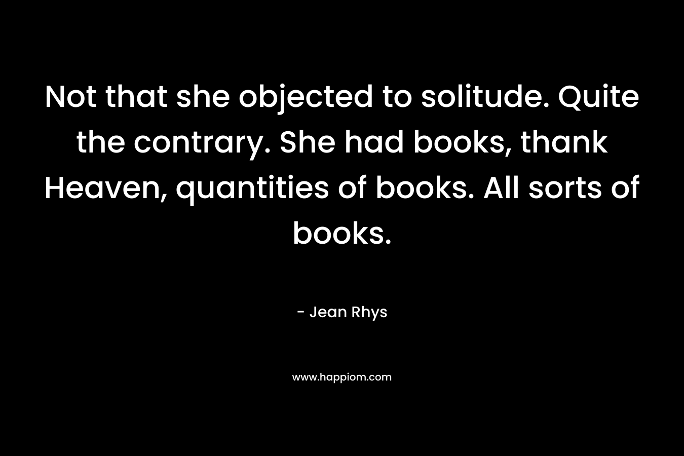 Not that she objected to solitude. Quite the contrary. She had books, thank Heaven, quantities of books. All sorts of books.