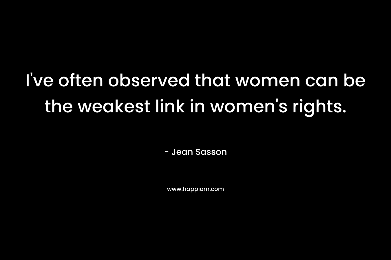 I've often observed that women can be the weakest link in women's rights.