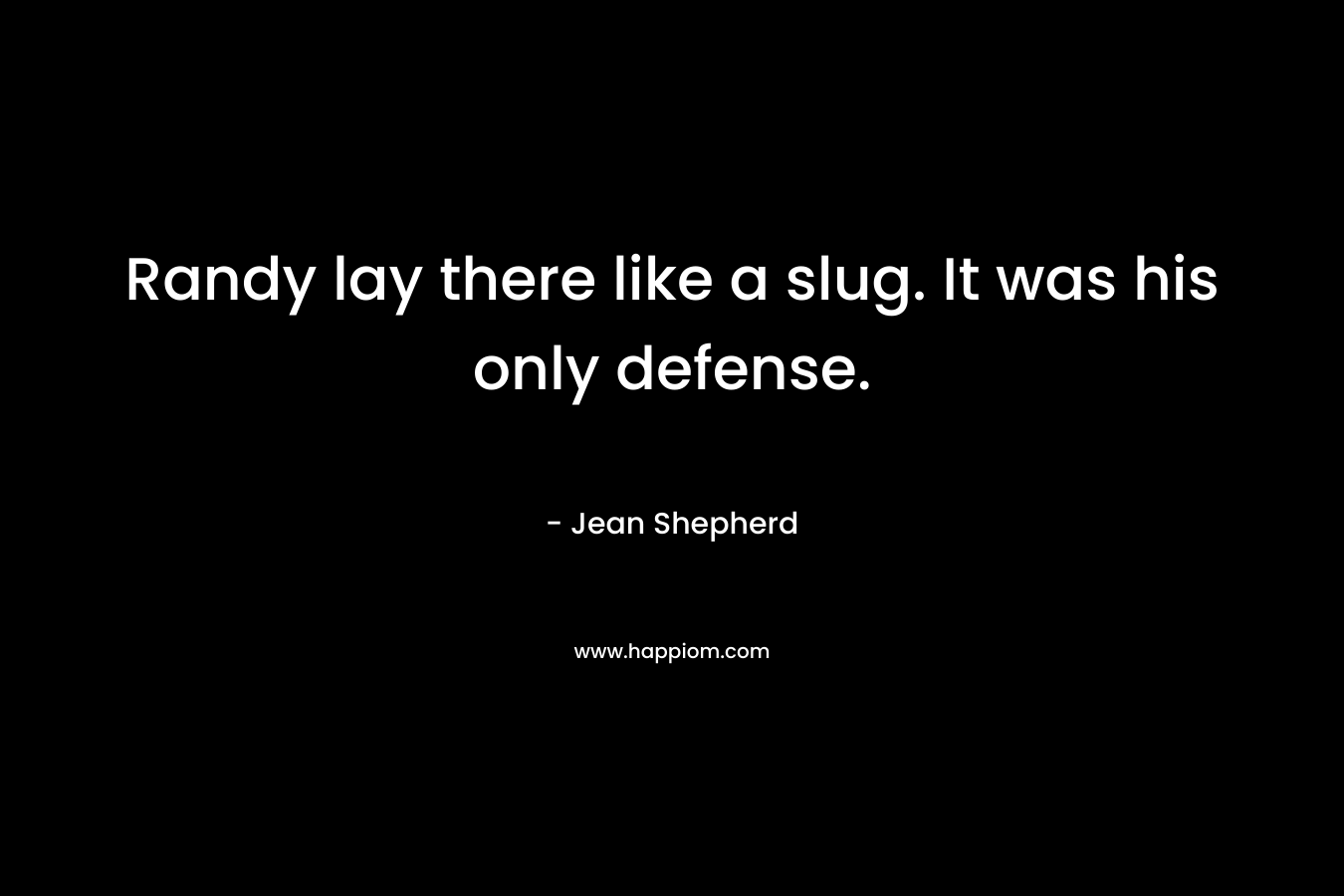 Randy lay there like a slug. It was his only defense.