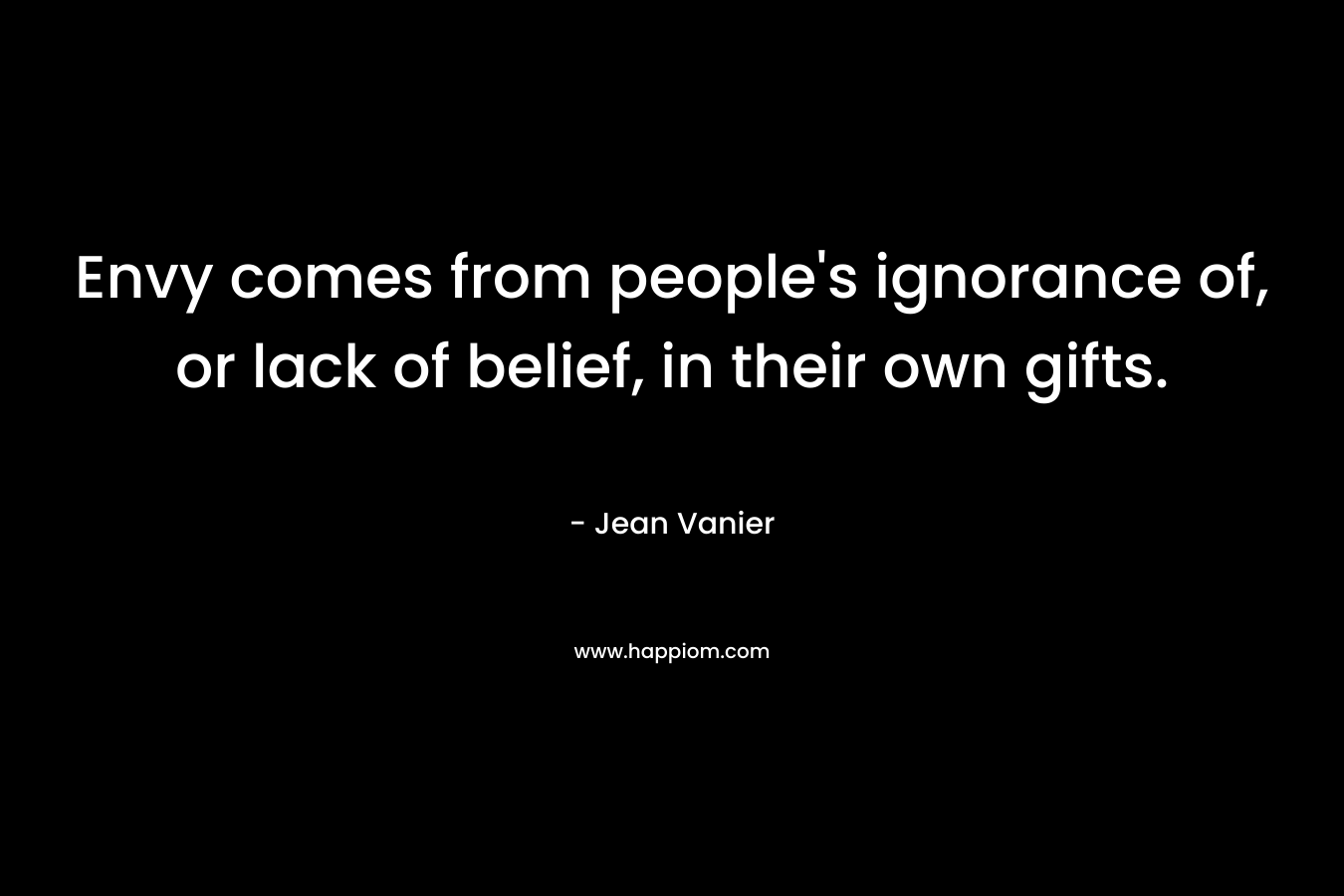 Envy comes from people’s ignorance of, or lack of belief, in their own gifts. – Jean Vanier
