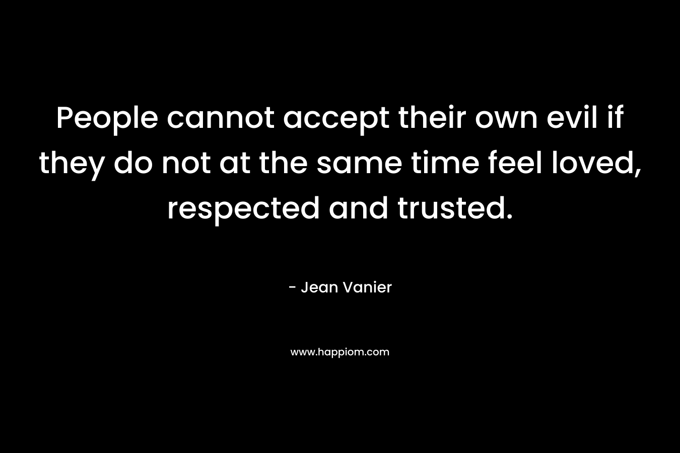 People cannot accept their own evil if they do not at the same time feel loved, respected and trusted.