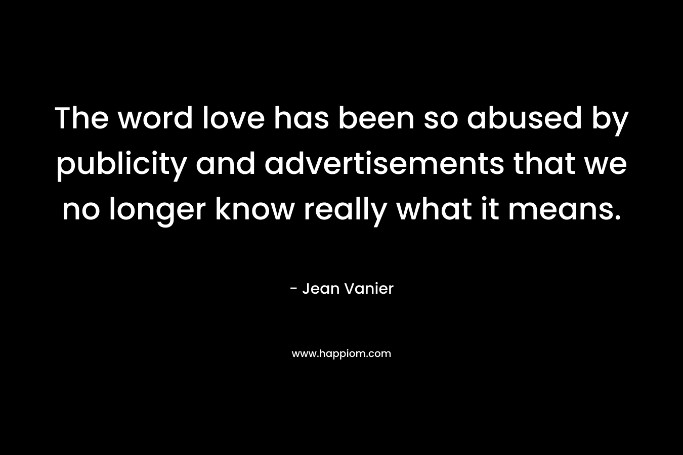 The word love has been so abused by publicity and advertisements that we no longer know really what it means. – Jean Vanier