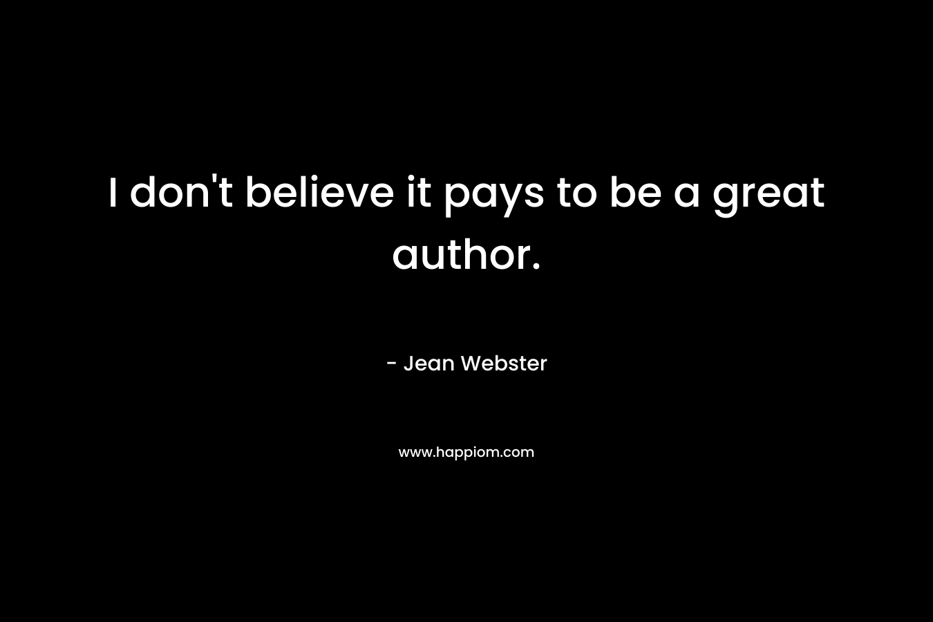 I don’t believe it pays to be a great author. – Jean Webster