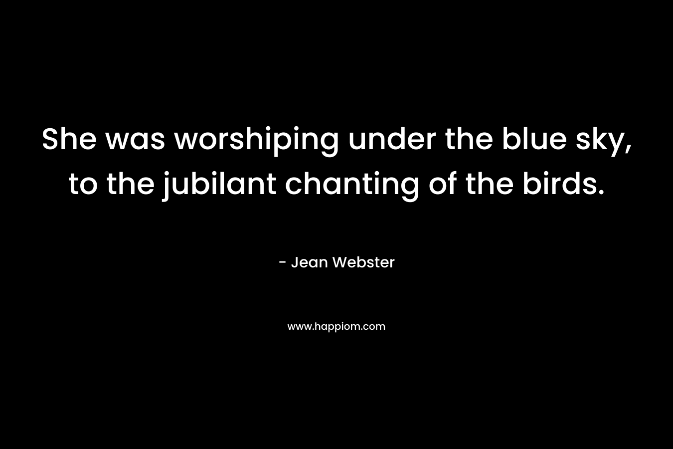 She was worshiping under the blue sky, to the jubilant chanting of the birds. – Jean Webster