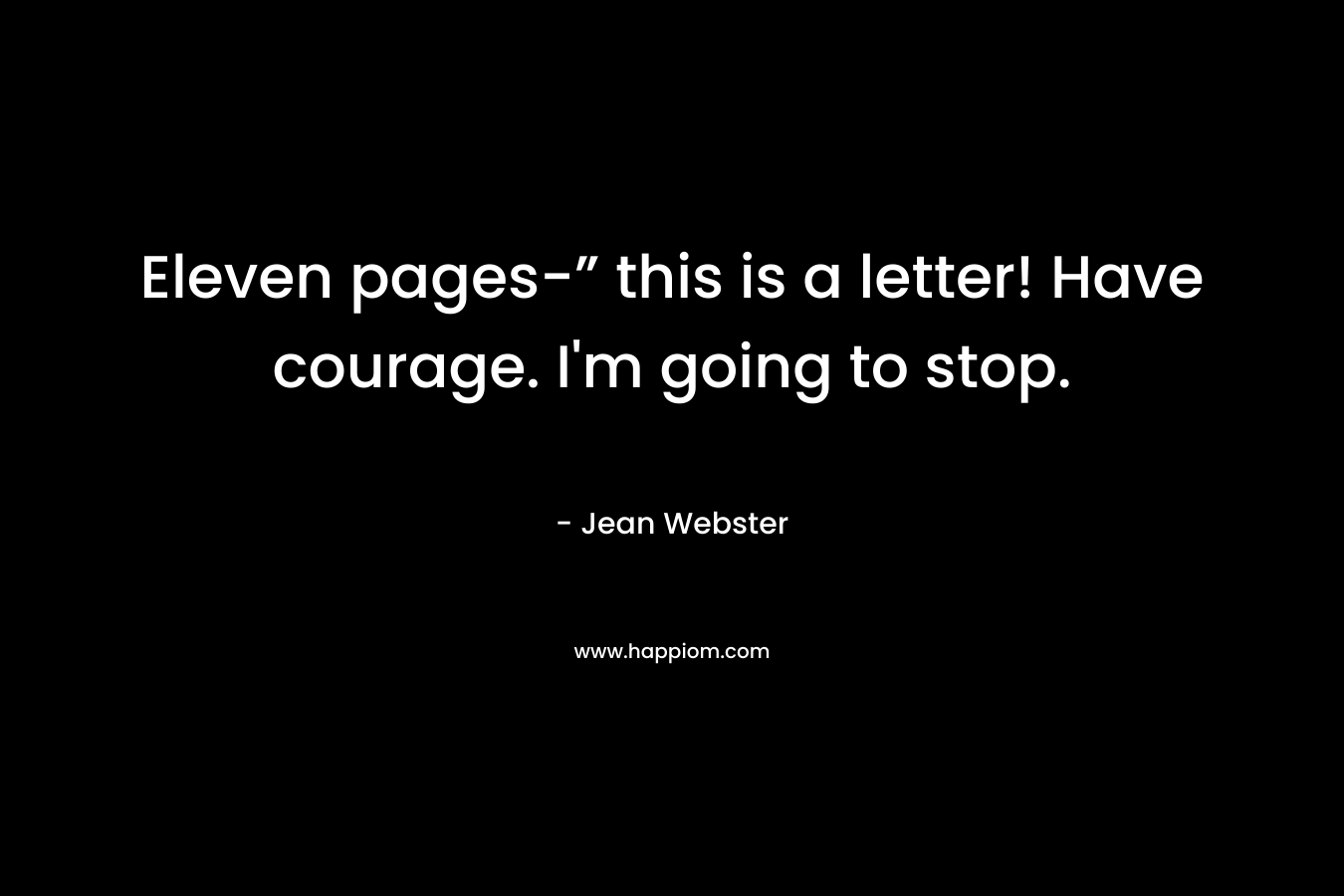 Eleven pages-” this is a letter! Have courage. I’m going to stop. – Jean Webster