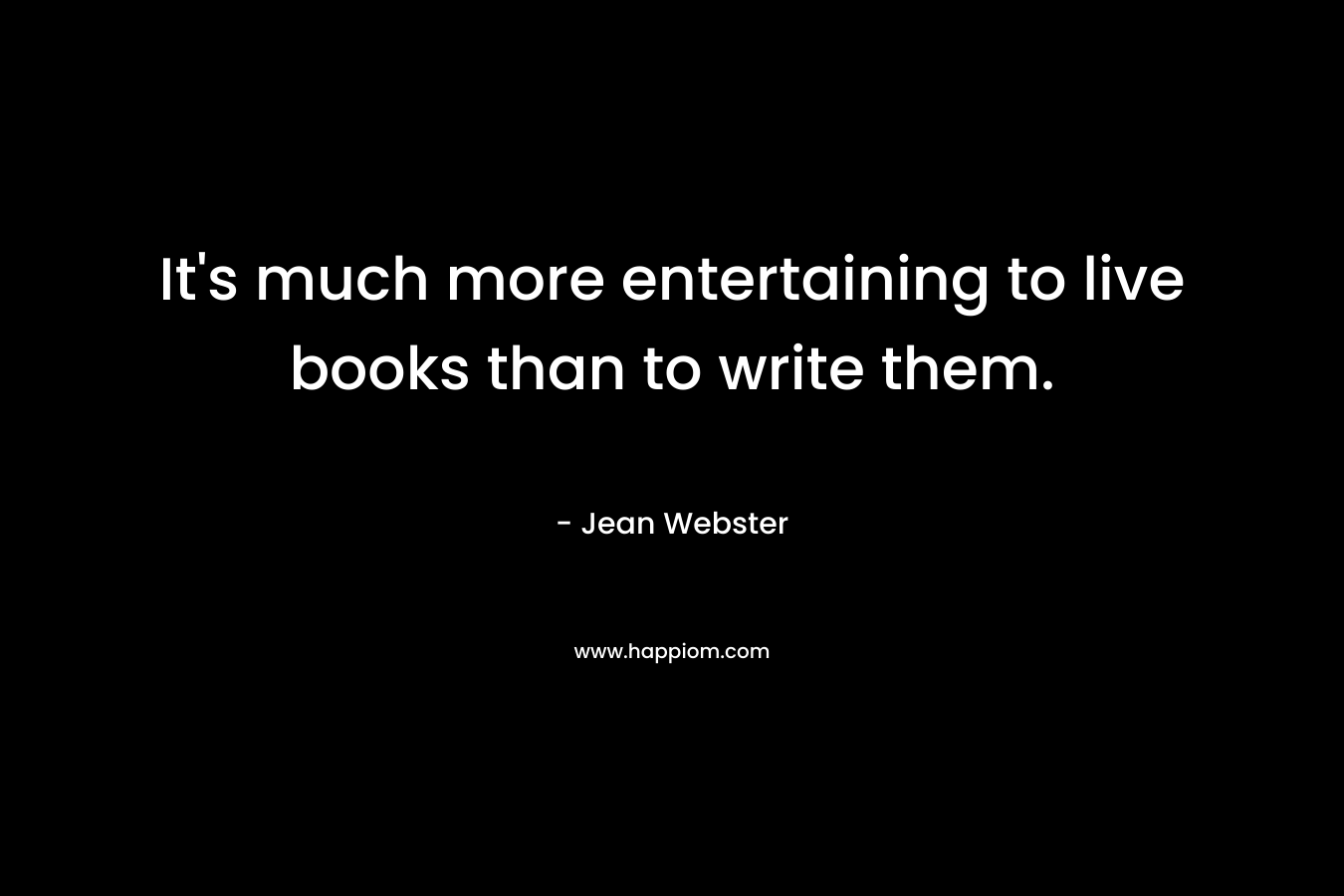It’s much more entertaining to live books than to write them. – Jean Webster