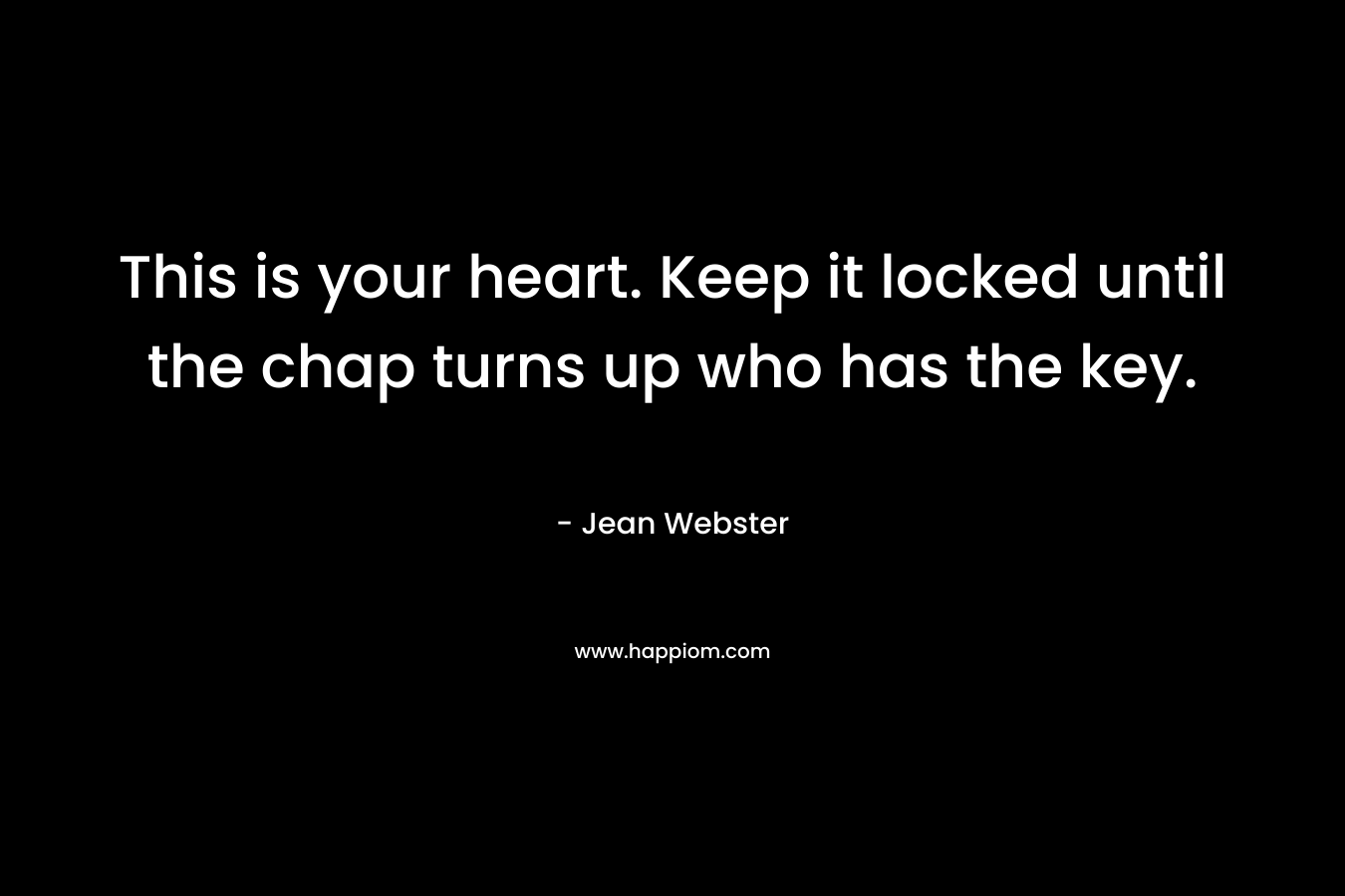 This is your heart. Keep it locked until the chap turns up who has the key. – Jean Webster