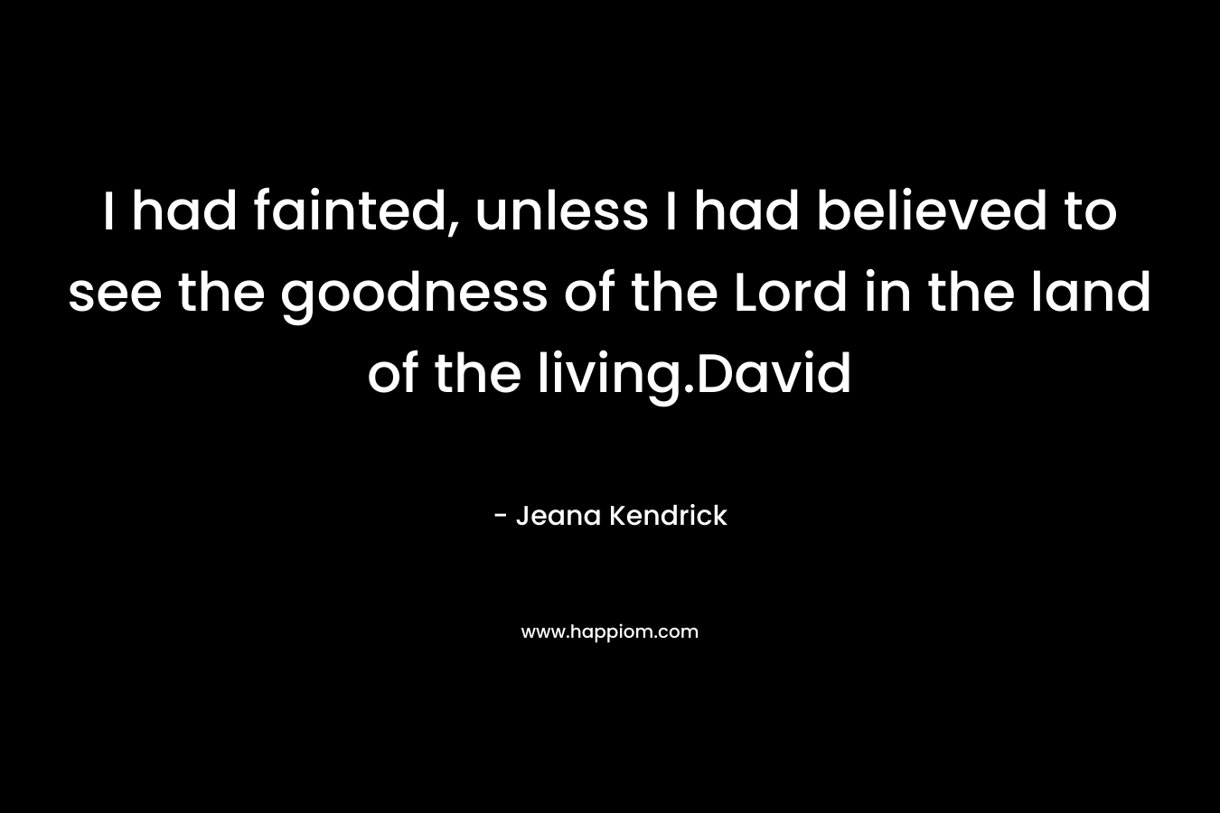 I had fainted, unless I had believed to see the goodness of the Lord in the land of the living.David – Jeana Kendrick