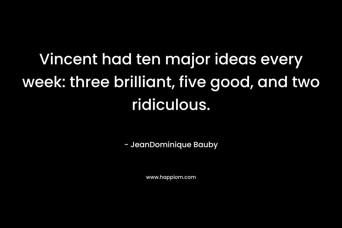Vincent had ten major ideas every week: three brilliant, five good, and two ridiculous. – JeanDominique Bauby