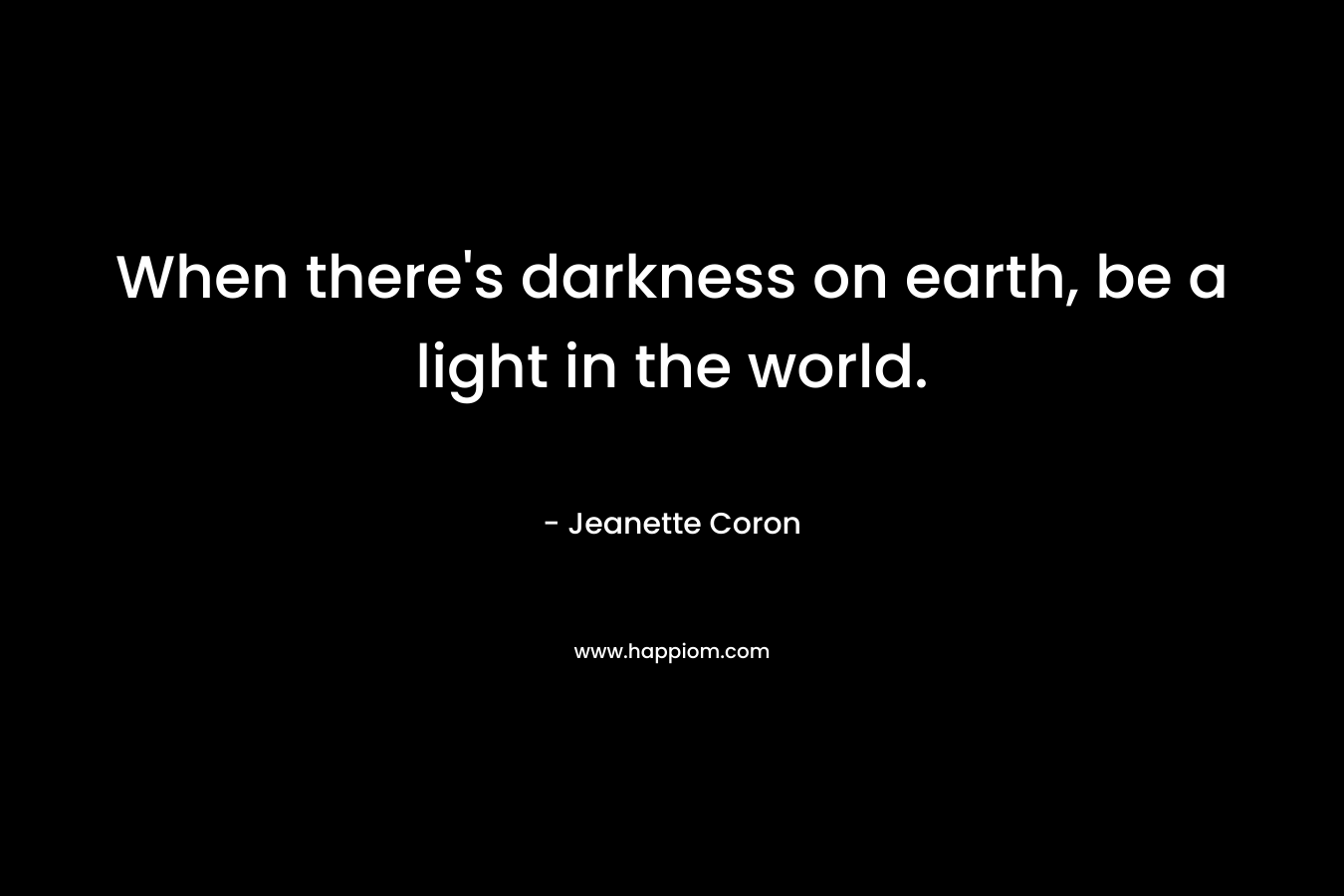 When there's darkness on earth, be a light in the world.