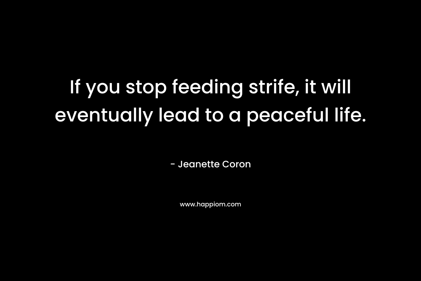 If you stop feeding strife, it will eventually lead to a peaceful life. – Jeanette Coron