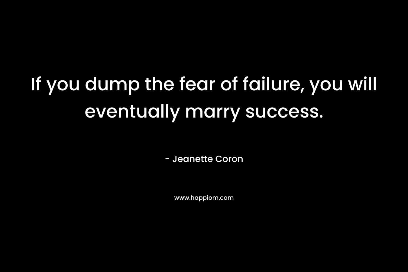 If you dump the fear of failure, you will eventually marry success.