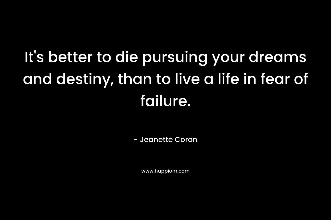 It's better to die pursuing your dreams and destiny, than to live a life in fear of failure.