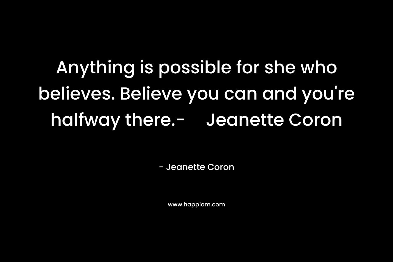 Anything is possible for she who believes. Believe you can and you’re halfway there.-Jeanette Coron – Jeanette Coron