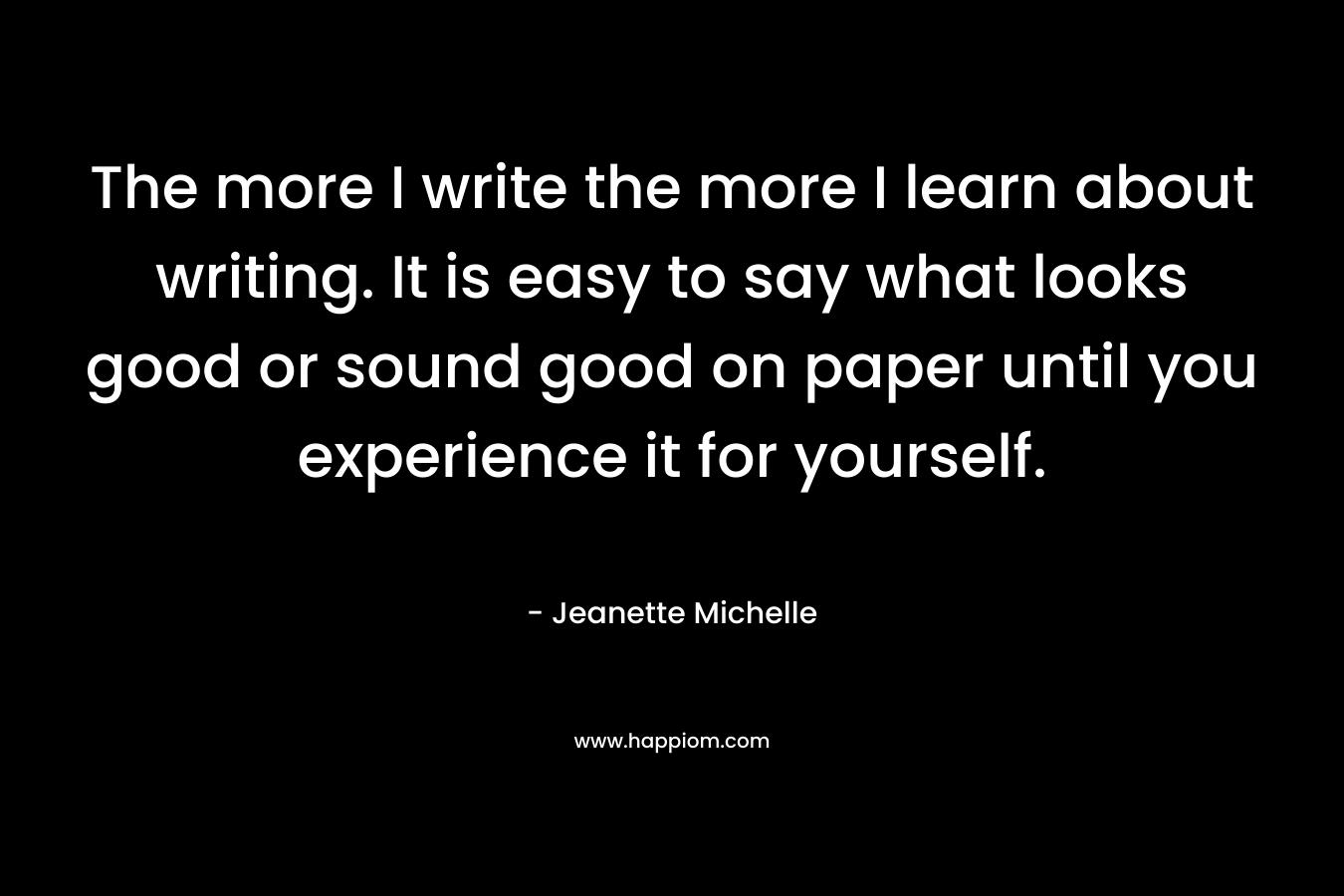 The more I write the more I learn about writing. It is easy to say what looks good or sound good on paper until you experience it for yourself.