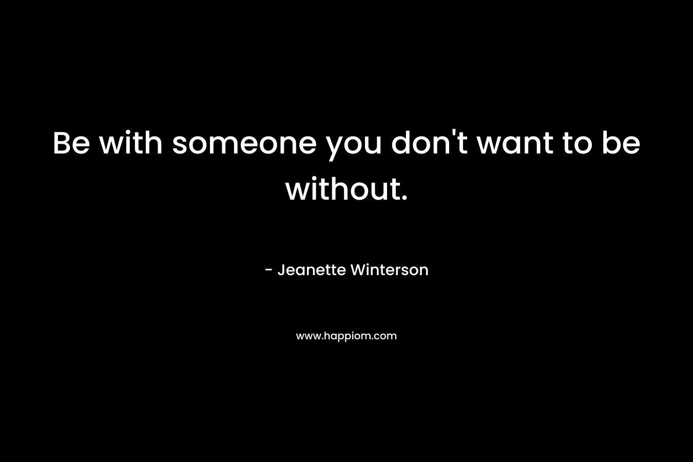 Be with someone you don't want to be without.
