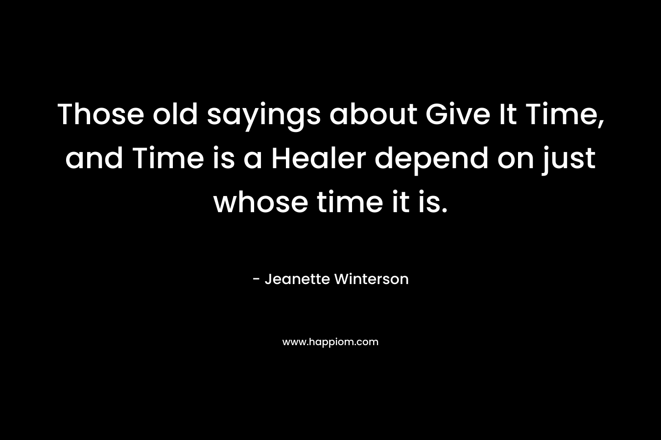Those old sayings about Give It Time, and Time is a Healer depend on just whose time it is. – Jeanette Winterson