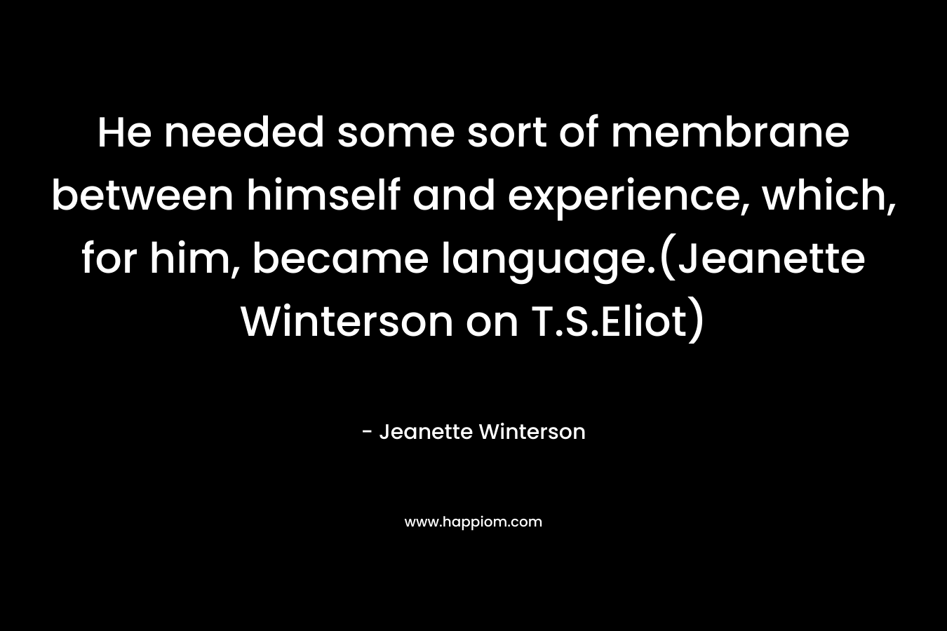 He needed some sort of membrane between himself and experience, which, for him, became language.(Jeanette Winterson on T.S.Eliot)