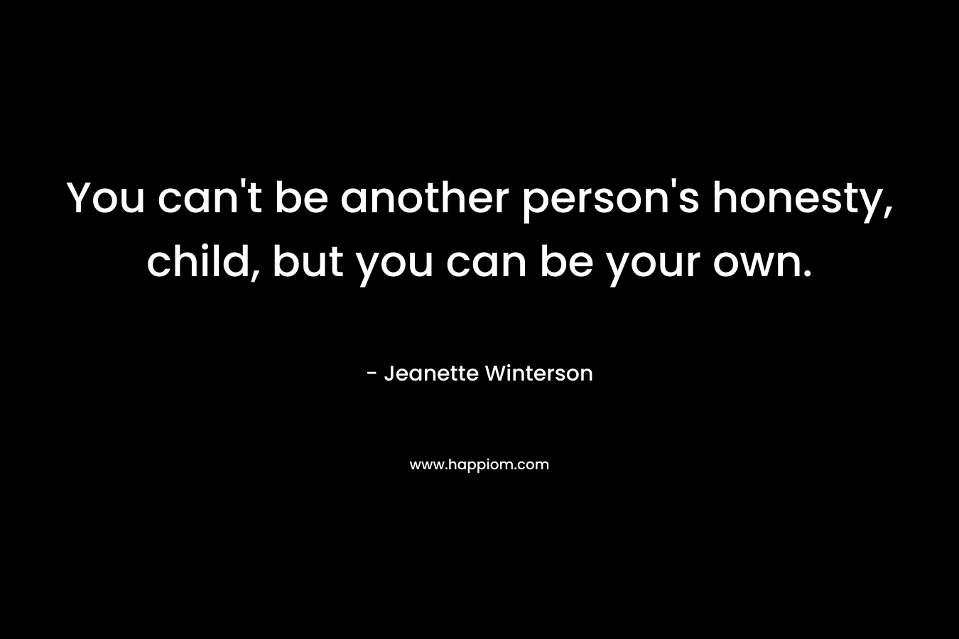You can't be another person's honesty, child, but you can be your own.