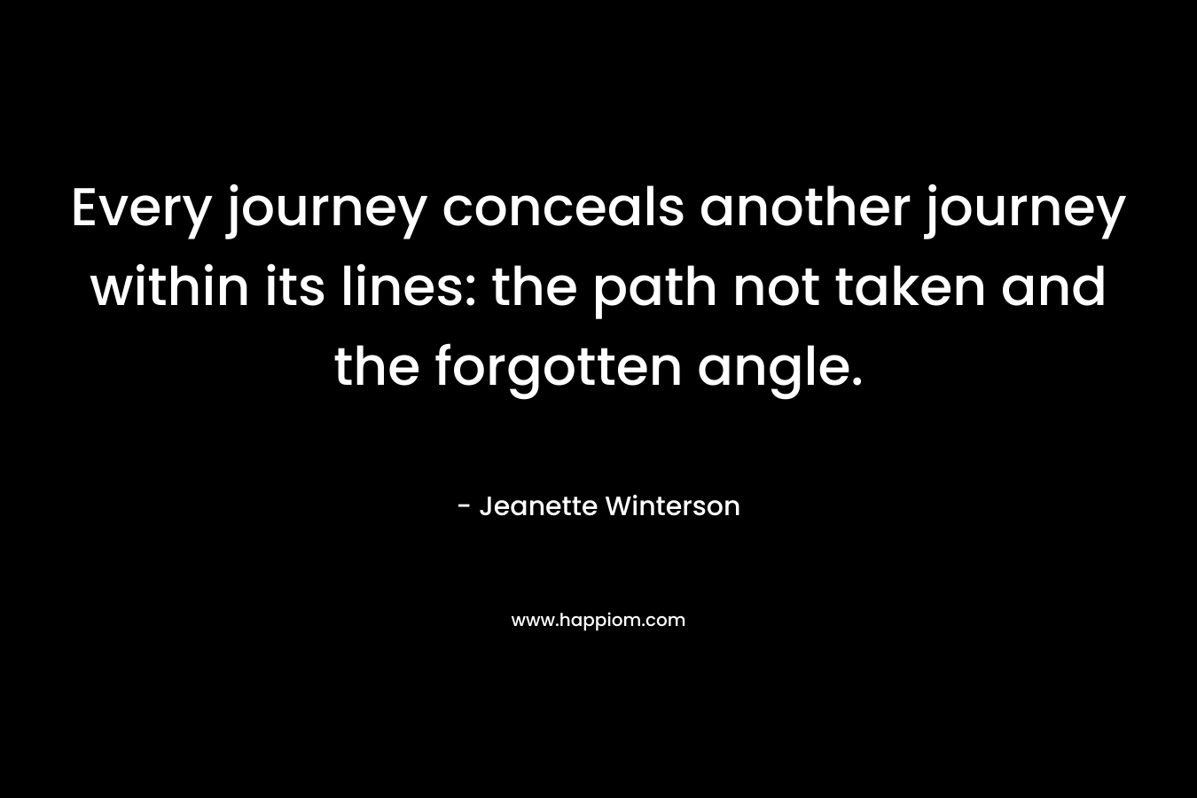 Every journey conceals another journey within its lines: the path not taken and the forgotten angle. – Jeanette Winterson