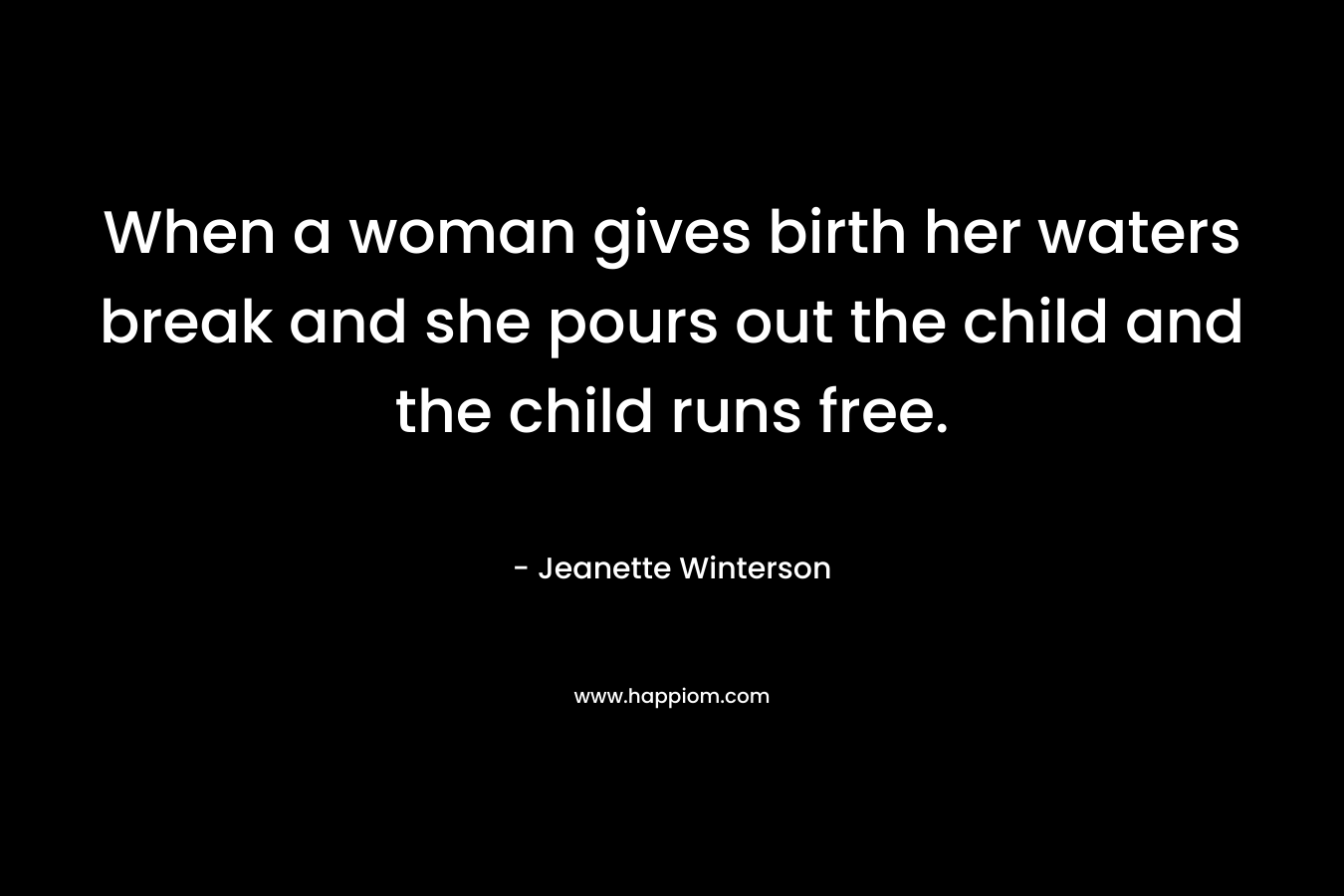When a woman gives birth her waters break and she pours out the child and the child runs free. – Jeanette Winterson