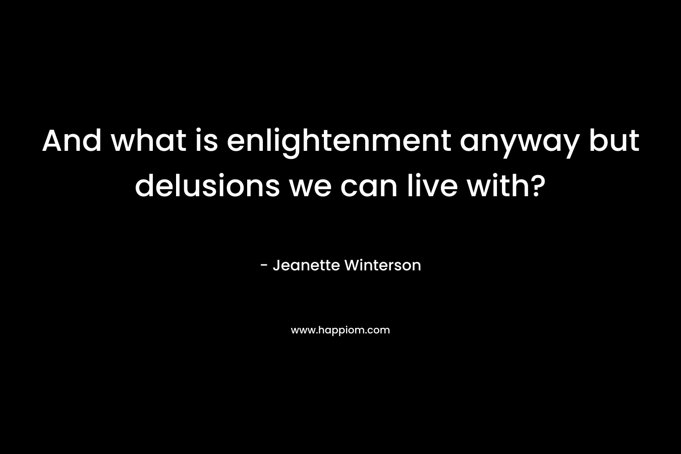 And what is enlightenment anyway but delusions we can live with? – Jeanette Winterson