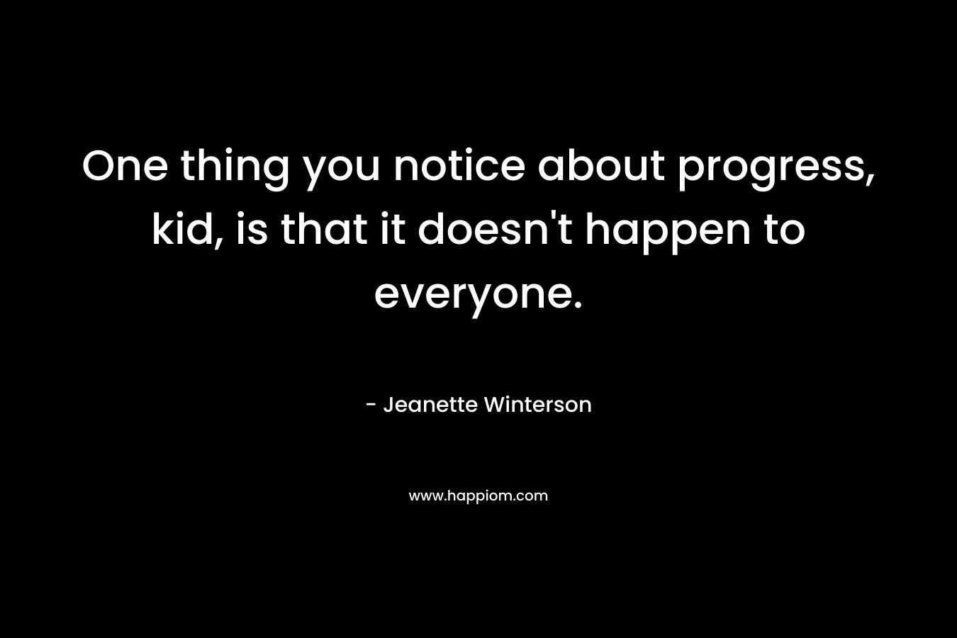 One thing you notice about progress, kid, is that it doesn’t happen to everyone. – Jeanette Winterson