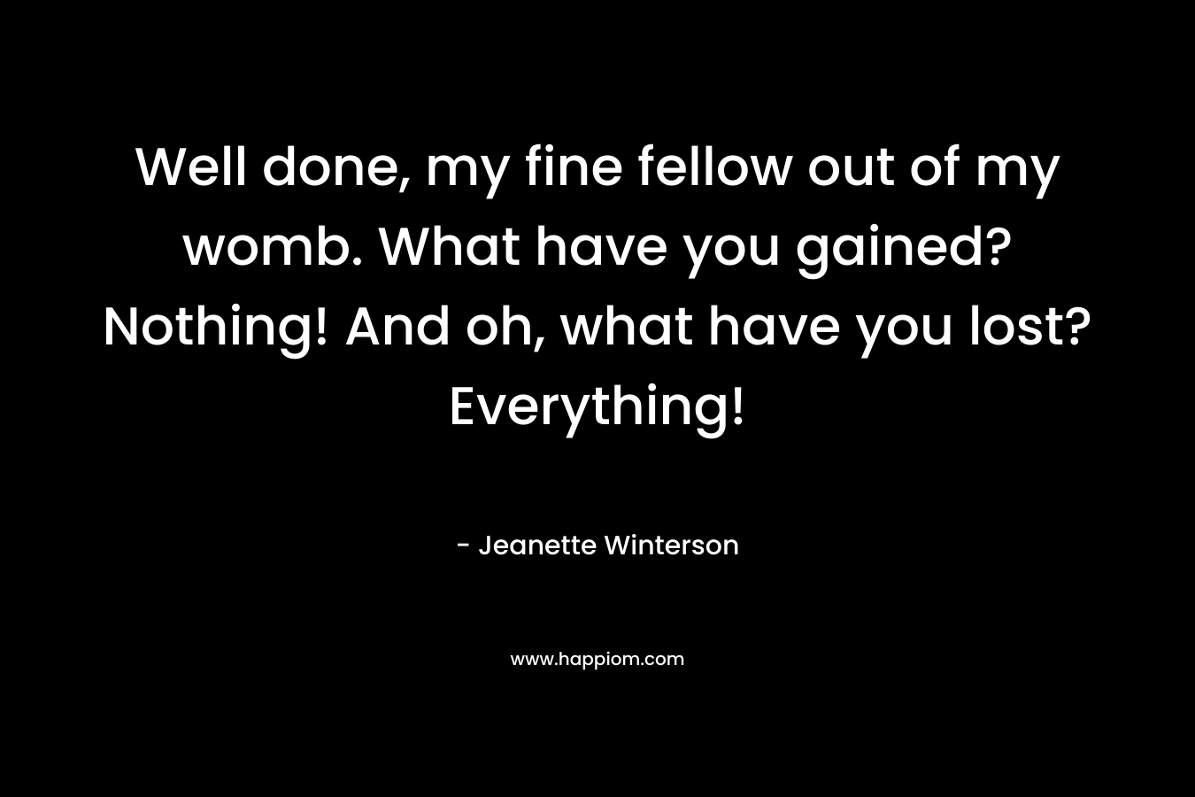 Well done, my fine fellow out of my womb. What have you gained? Nothing! And oh, what have you lost? Everything! – Jeanette Winterson