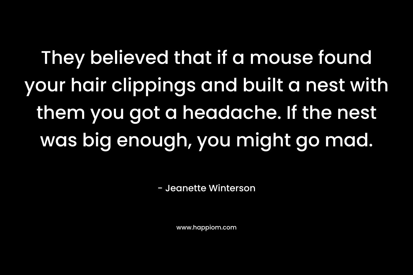 They believed that if a mouse found your hair clippings and built a nest with them you got a headache. If the nest was big enough, you might go mad. – Jeanette Winterson