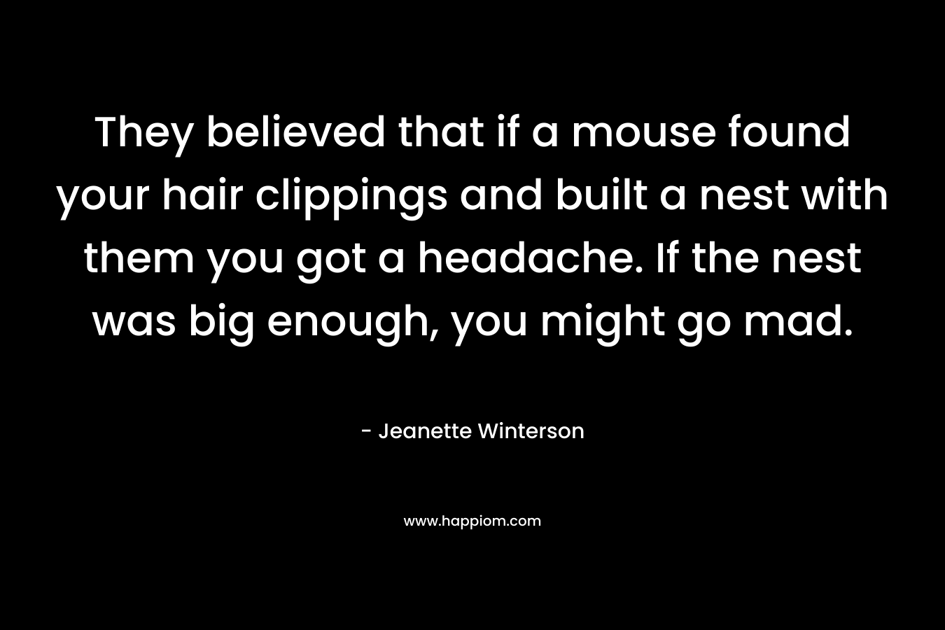 They believed that if a mouse found your hair clippings and built a nest with them you got a headache. If the nest was big enough, you might go mad.