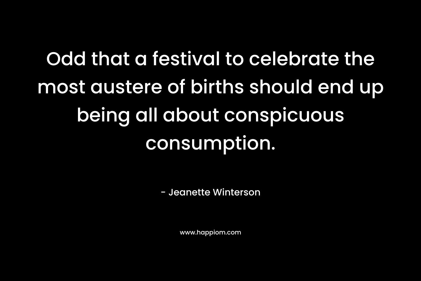 Odd that a festival to celebrate the most austere of births should end up being all about conspicuous consumption. – Jeanette Winterson