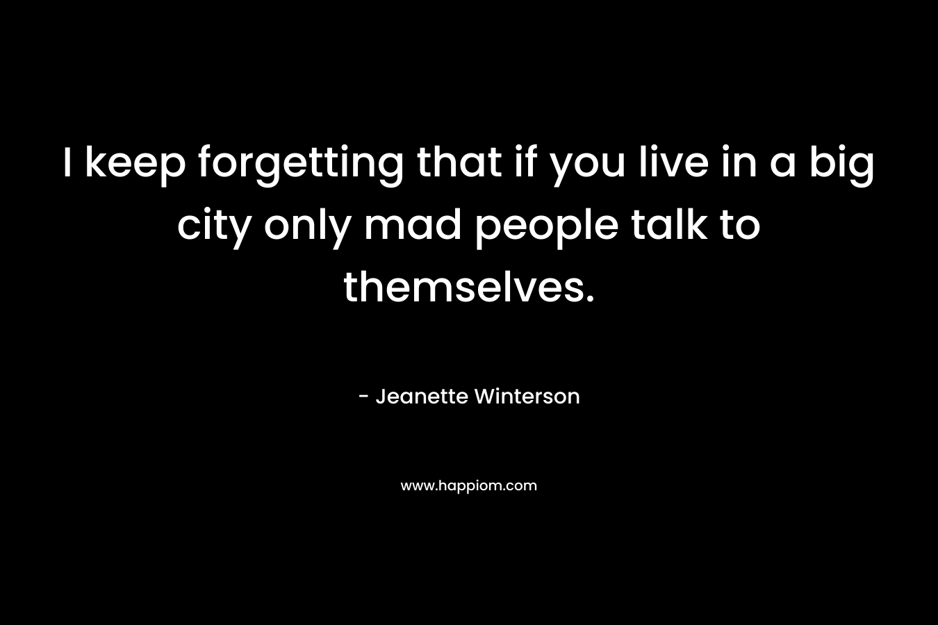 I keep forgetting that if you live in a big city only mad people talk to themselves. – Jeanette Winterson