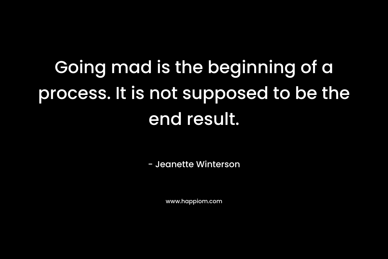 Going mad is the beginning of a process. It is not supposed to be the end result. – Jeanette Winterson