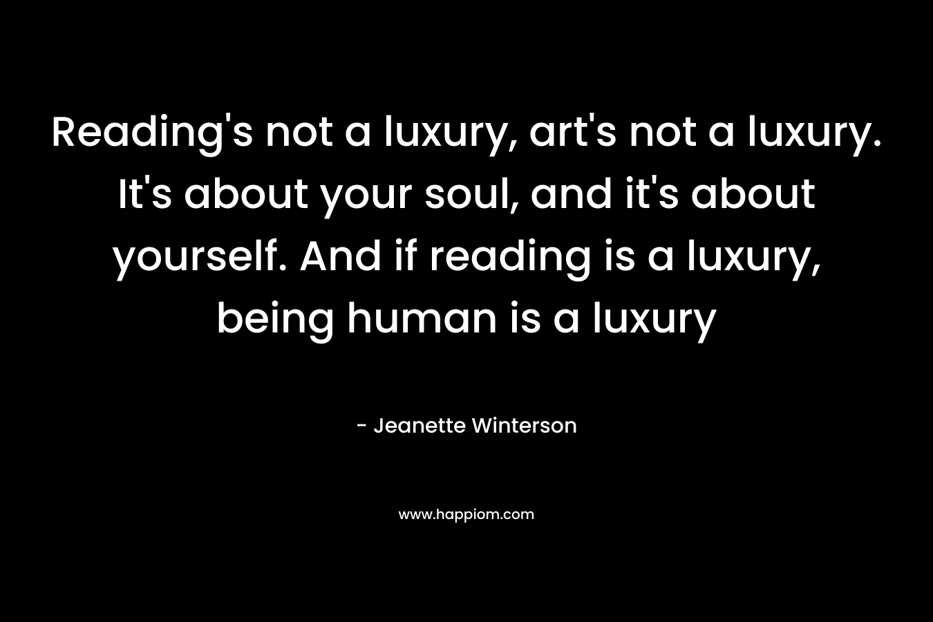 Reading’s not a luxury, art’s not a luxury. It’s about your soul, and it’s about yourself. And if reading is a luxury, being human is a luxury – Jeanette Winterson