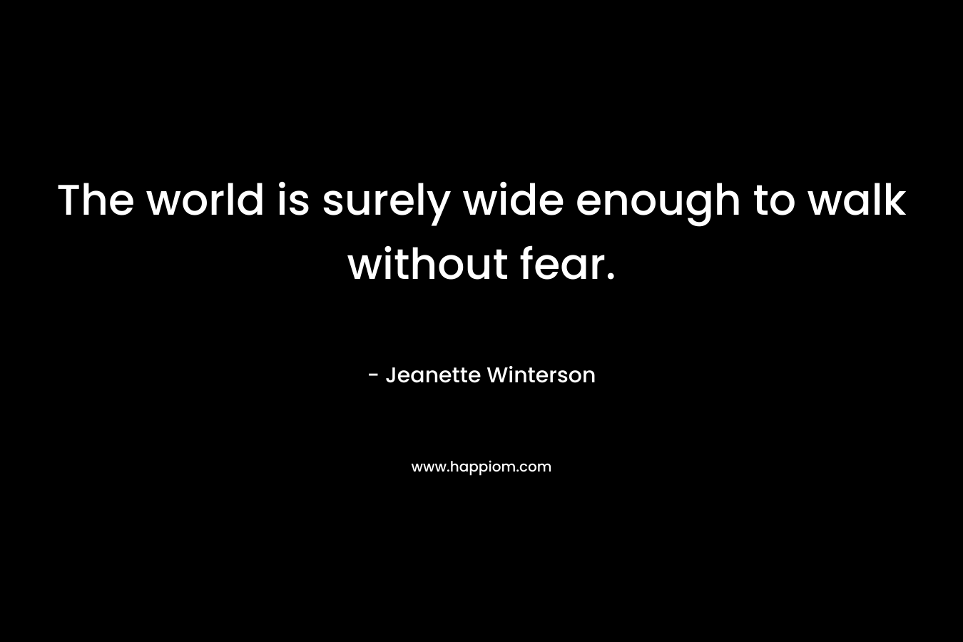 The world is surely wide enough to walk without fear.