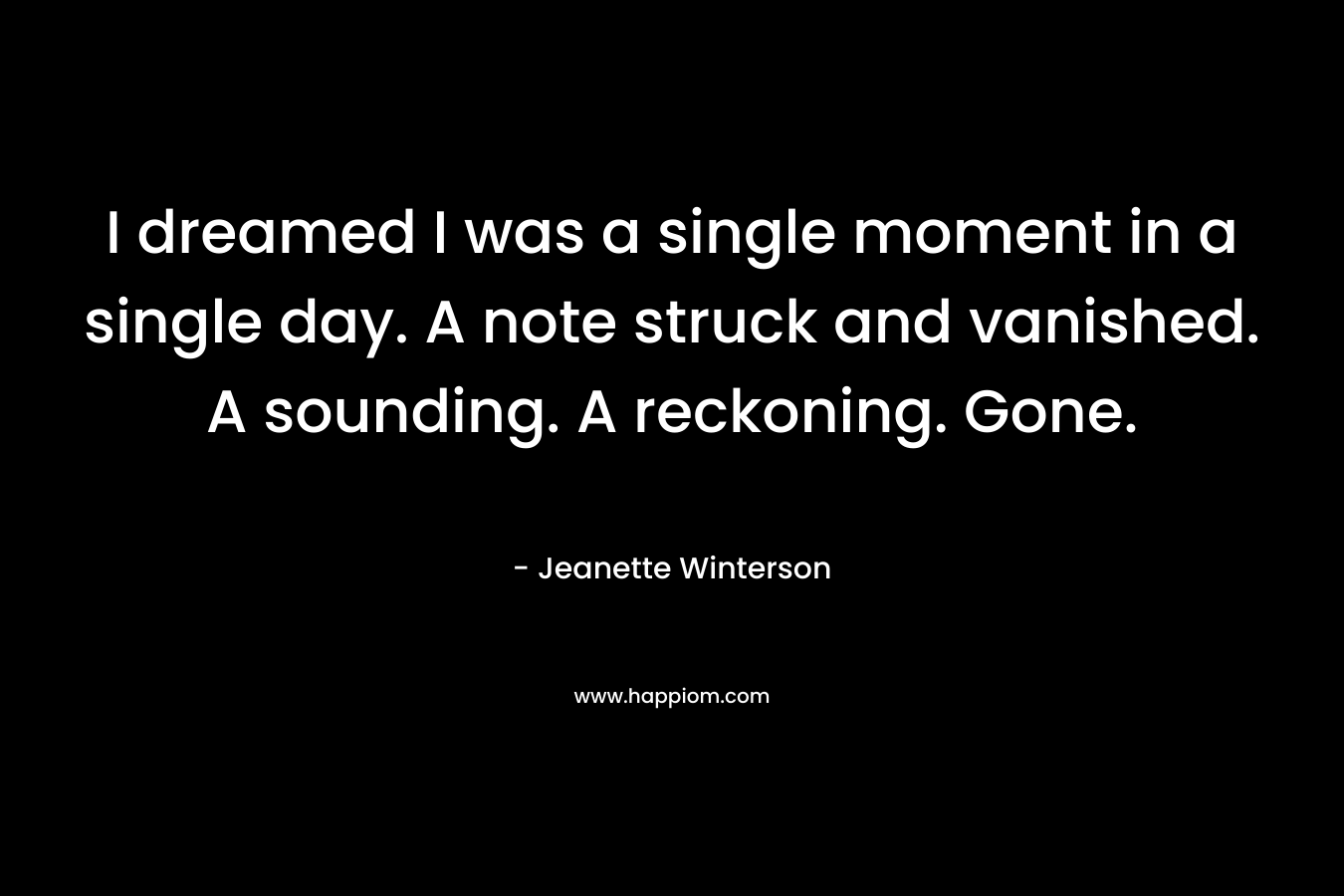 I dreamed I was a single moment in a single day. A note struck and vanished. A sounding. A reckoning. Gone. – Jeanette Winterson