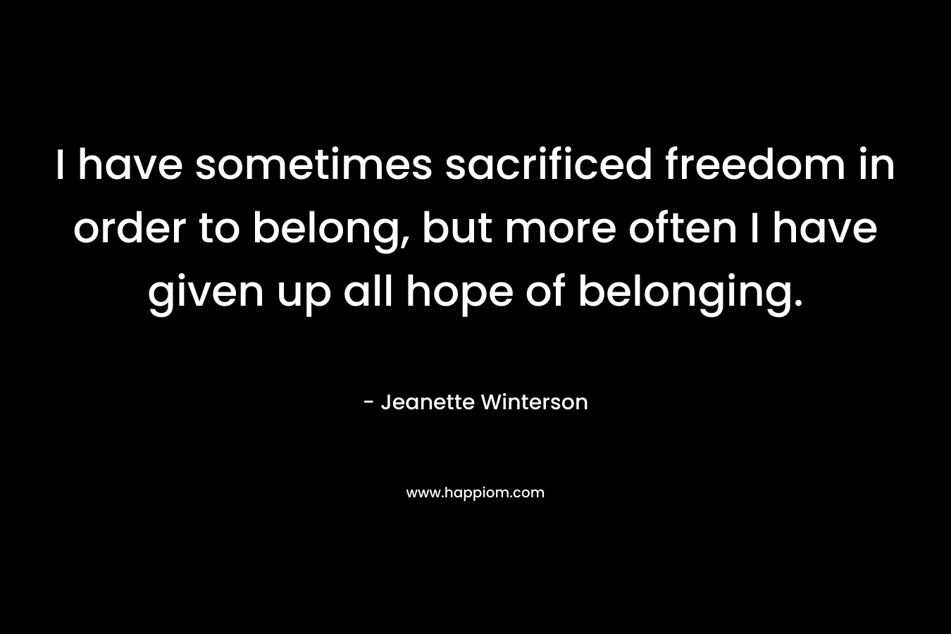 I have sometimes sacrificed freedom in order to belong, but more often I have given up all hope of belonging.